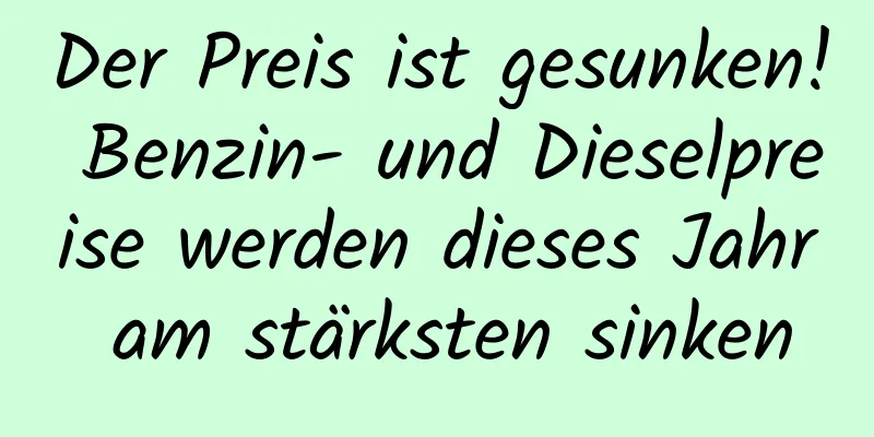 Der Preis ist gesunken! Benzin- und Dieselpreise werden dieses Jahr am stärksten sinken