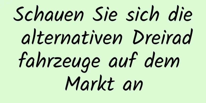 Schauen Sie sich die alternativen Dreiradfahrzeuge auf dem Markt an