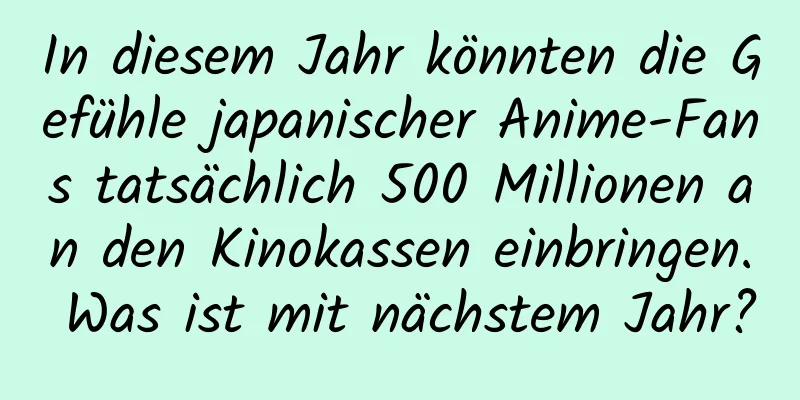 In diesem Jahr könnten die Gefühle japanischer Anime-Fans tatsächlich 500 Millionen an den Kinokassen einbringen. Was ist mit nächstem Jahr?