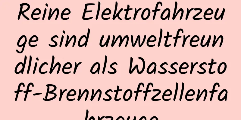 Reine Elektrofahrzeuge sind umweltfreundlicher als Wasserstoff-Brennstoffzellenfahrzeuge