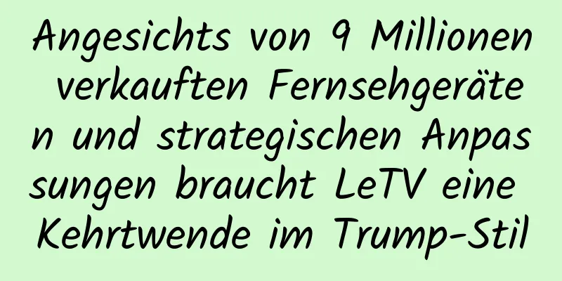 Angesichts von 9 Millionen verkauften Fernsehgeräten und strategischen Anpassungen braucht LeTV eine Kehrtwende im Trump-Stil