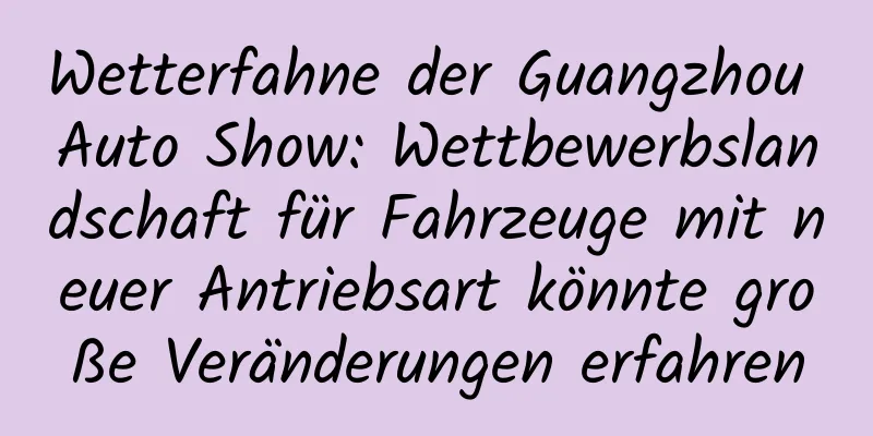 Wetterfahne der Guangzhou Auto Show: Wettbewerbslandschaft für Fahrzeuge mit neuer Antriebsart könnte große Veränderungen erfahren