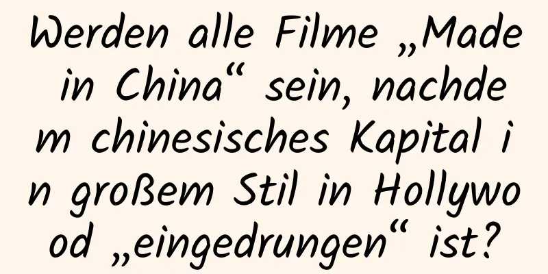 Werden alle Filme „Made in China“ sein, nachdem chinesisches Kapital in großem Stil in Hollywood „eingedrungen“ ist?