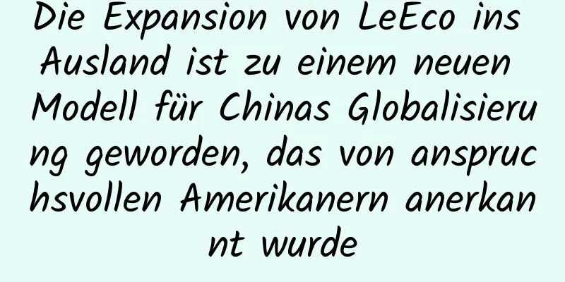 Die Expansion von LeEco ins Ausland ist zu einem neuen Modell für Chinas Globalisierung geworden, das von anspruchsvollen Amerikanern anerkannt wurde