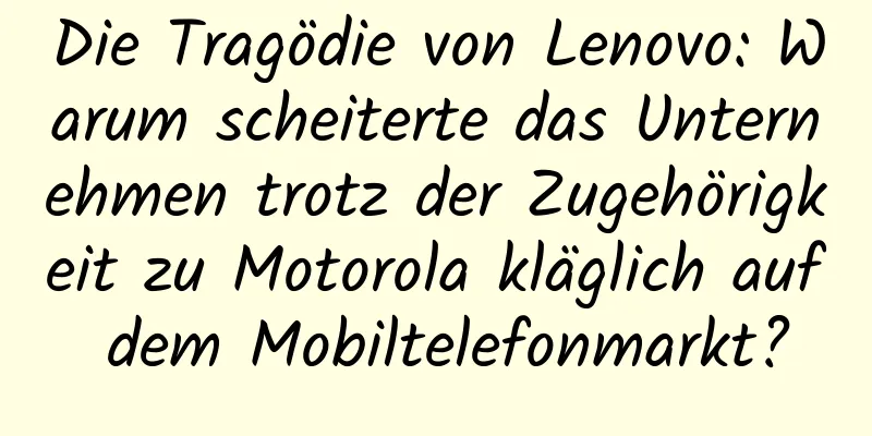 Die Tragödie von Lenovo: Warum scheiterte das Unternehmen trotz der Zugehörigkeit zu Motorola kläglich auf dem Mobiltelefonmarkt?