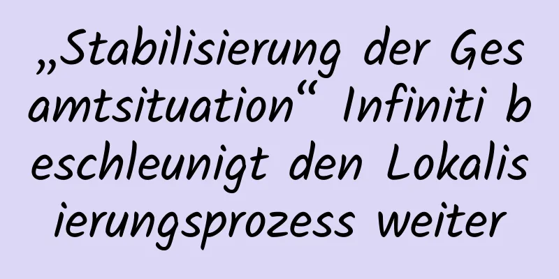 „Stabilisierung der Gesamtsituation“ Infiniti beschleunigt den Lokalisierungsprozess weiter
