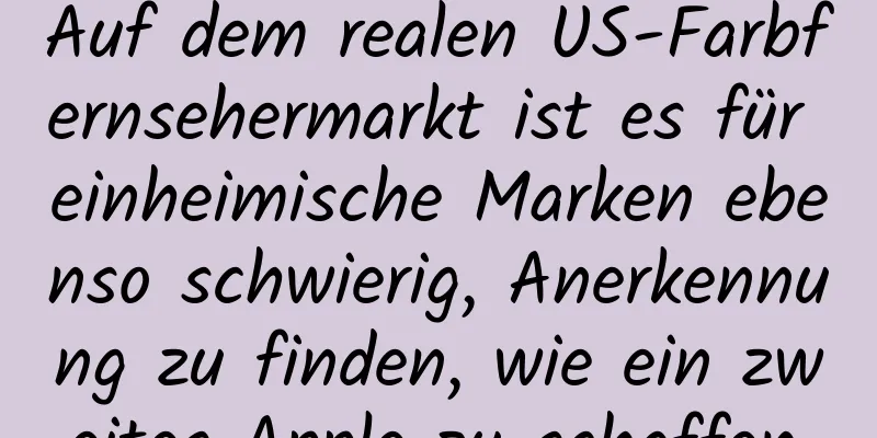 Auf dem realen US-Farbfernsehermarkt ist es für einheimische Marken ebenso schwierig, Anerkennung zu finden, wie ein zweites Apple zu schaffen.