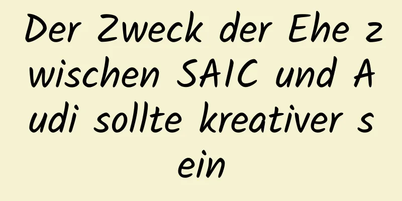Der Zweck der Ehe zwischen SAIC und Audi sollte kreativer sein