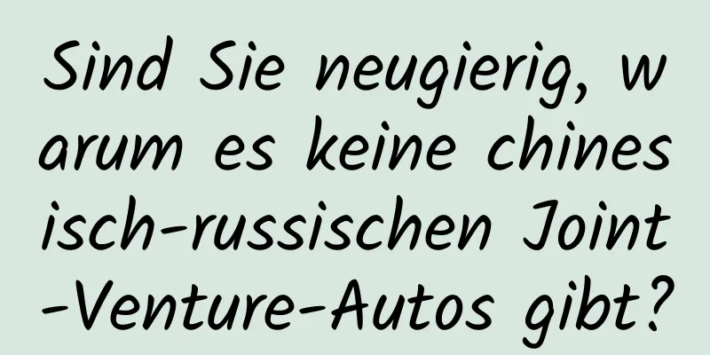 Sind Sie neugierig, warum es keine chinesisch-russischen Joint-Venture-Autos gibt?