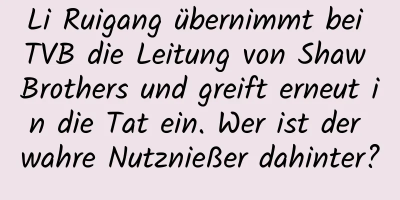 Li Ruigang übernimmt bei TVB die Leitung von Shaw Brothers und greift erneut in die Tat ein. Wer ist der wahre Nutznießer dahinter?