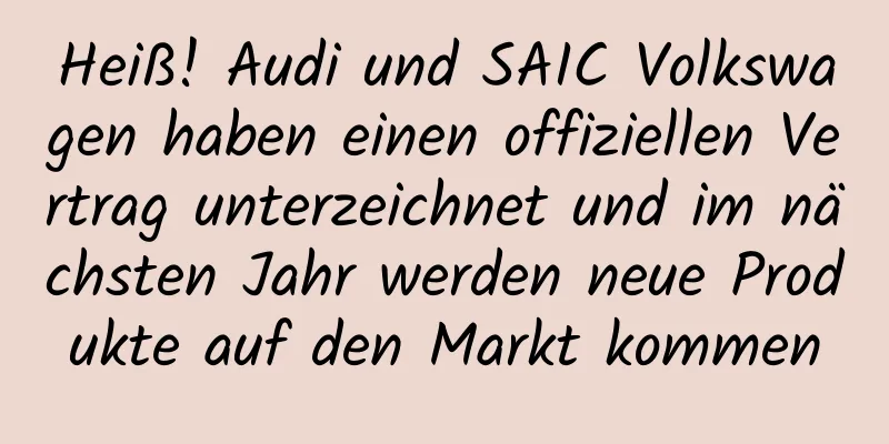 Heiß! Audi und SAIC Volkswagen haben einen offiziellen Vertrag unterzeichnet und im nächsten Jahr werden neue Produkte auf den Markt kommen