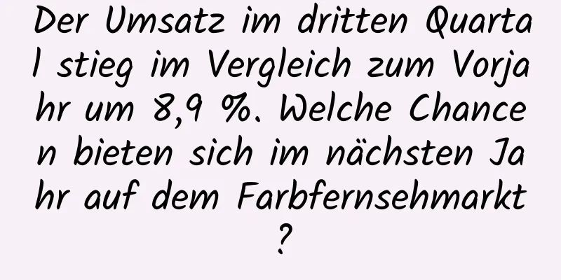 Der Umsatz im dritten Quartal stieg im Vergleich zum Vorjahr um 8,9 %. Welche Chancen bieten sich im nächsten Jahr auf dem Farbfernsehmarkt?