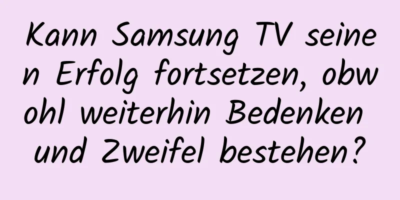 Kann Samsung TV seinen Erfolg fortsetzen, obwohl weiterhin Bedenken und Zweifel bestehen?