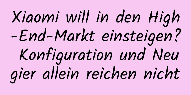 Xiaomi will in den High-End-Markt einsteigen? Konfiguration und Neugier allein reichen nicht