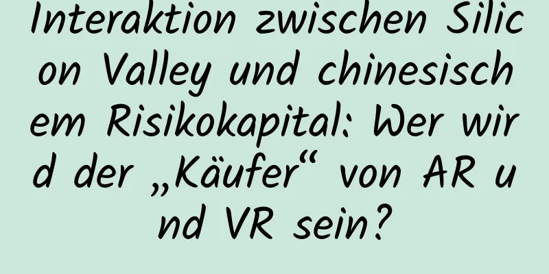 Interaktion zwischen Silicon Valley und chinesischem Risikokapital: Wer wird der „Käufer“ von AR und VR sein?