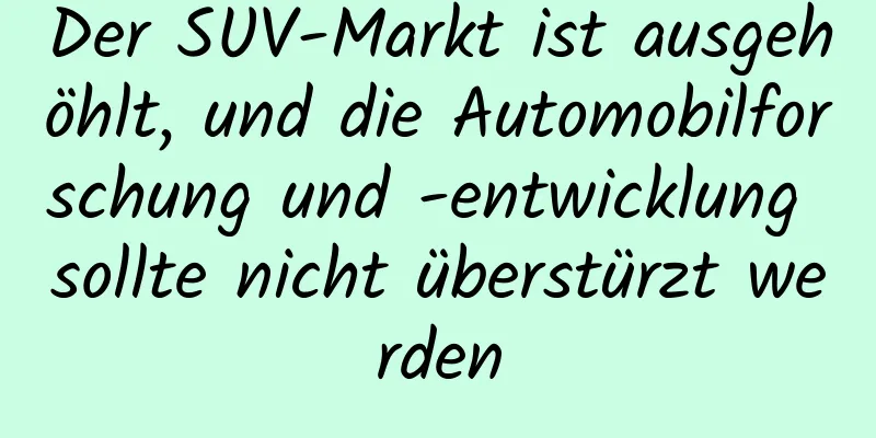 Der SUV-Markt ist ausgehöhlt, und die Automobilforschung und -entwicklung sollte nicht überstürzt werden