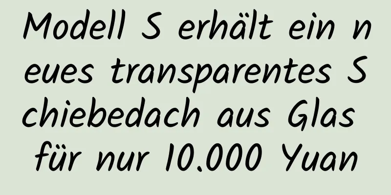 Modell S erhält ein neues transparentes Schiebedach aus Glas für nur 10.000 Yuan