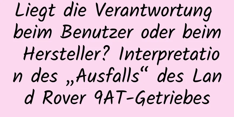 Liegt die Verantwortung beim Benutzer oder beim Hersteller? Interpretation des „Ausfalls“ des Land Rover 9AT-Getriebes