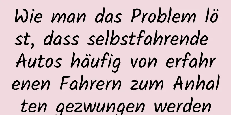 Wie man das Problem löst, dass selbstfahrende Autos häufig von erfahrenen Fahrern zum Anhalten gezwungen werden
