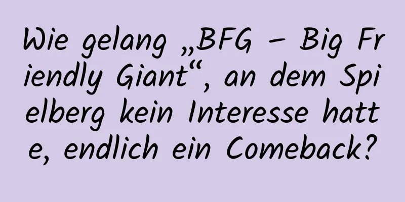 Wie gelang „BFG – Big Friendly Giant“, an dem Spielberg kein Interesse hatte, endlich ein Comeback?