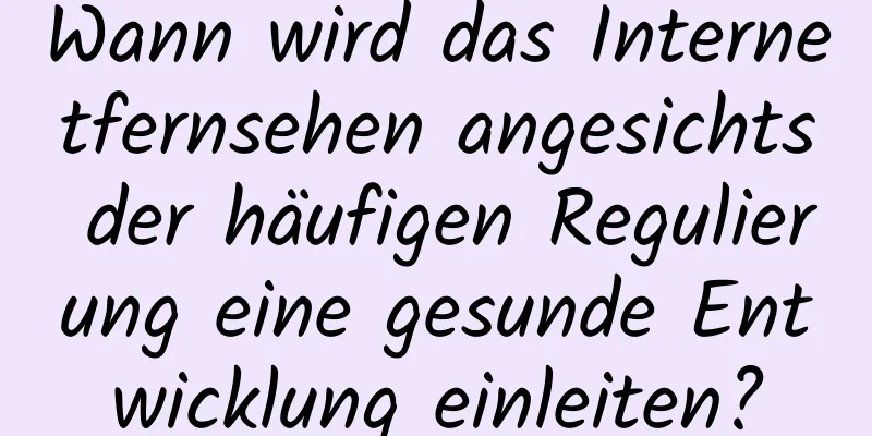 Wann wird das Internetfernsehen angesichts der häufigen Regulierung eine gesunde Entwicklung einleiten?