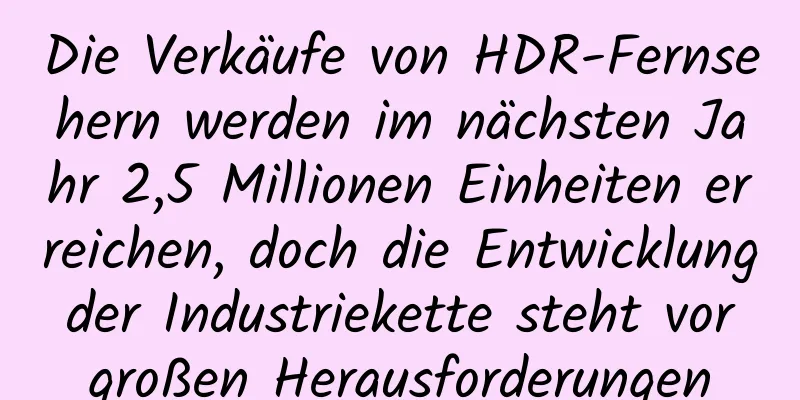 Die Verkäufe von HDR-Fernsehern werden im nächsten Jahr 2,5 Millionen Einheiten erreichen, doch die Entwicklung der Industriekette steht vor großen Herausforderungen