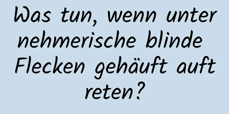 Was tun, wenn unternehmerische blinde Flecken gehäuft auftreten?