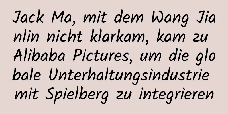 Jack Ma, mit dem Wang Jianlin nicht klarkam, kam zu Alibaba Pictures, um die globale Unterhaltungsindustrie mit Spielberg zu integrieren