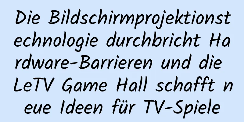 Die Bildschirmprojektionstechnologie durchbricht Hardware-Barrieren und die LeTV Game Hall schafft neue Ideen für TV-Spiele