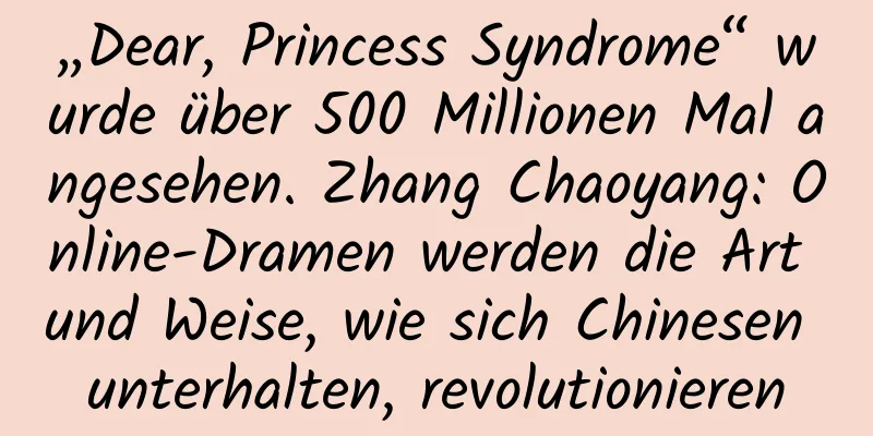 „Dear, Princess Syndrome“ wurde über 500 Millionen Mal angesehen. Zhang Chaoyang: Online-Dramen werden die Art und Weise, wie sich Chinesen unterhalten, revolutionieren