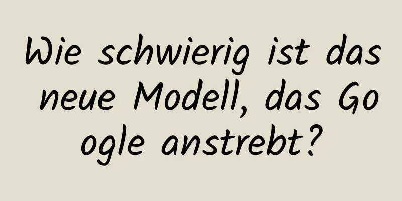 Wie schwierig ist das neue Modell, das Google anstrebt?