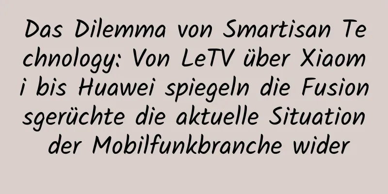Das Dilemma von Smartisan Technology: Von LeTV über Xiaomi bis Huawei spiegeln die Fusionsgerüchte die aktuelle Situation der Mobilfunkbranche wider