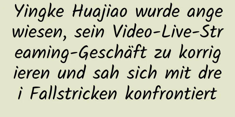 Yingke Huajiao wurde angewiesen, sein Video-Live-Streaming-Geschäft zu korrigieren und sah sich mit drei Fallstricken konfrontiert