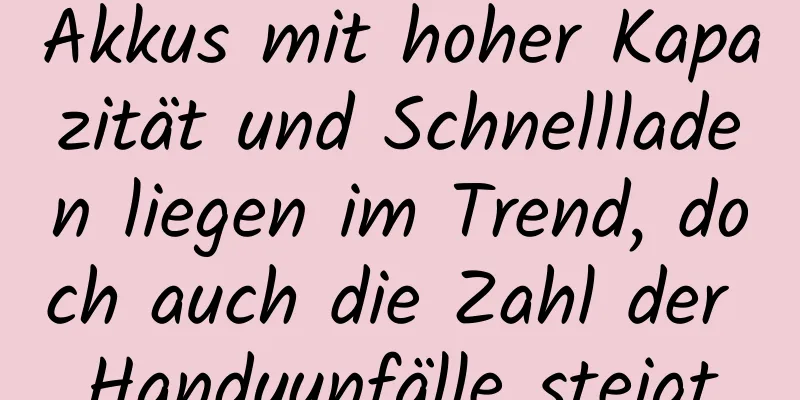 Akkus mit hoher Kapazität und Schnellladen liegen im Trend, doch auch die Zahl der Handyunfälle steigt