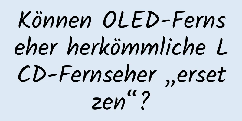Können OLED-Fernseher herkömmliche LCD-Fernseher „ersetzen“?