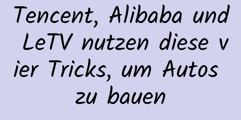 Tencent, Alibaba und LeTV nutzen diese vier Tricks, um Autos zu bauen