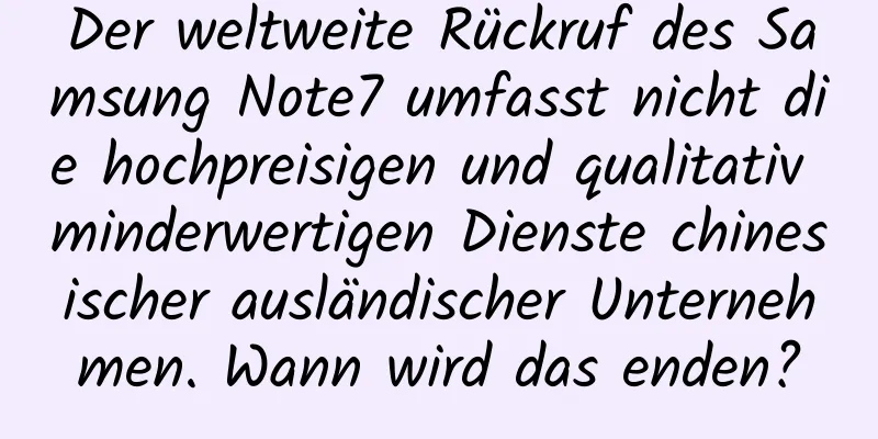 Der weltweite Rückruf des Samsung Note7 umfasst nicht die hochpreisigen und qualitativ minderwertigen Dienste chinesischer ausländischer Unternehmen. Wann wird das enden?