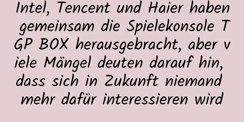 Intel, Tencent und Haier haben gemeinsam die Spielekonsole TGP BOX herausgebracht, aber viele Mängel deuten darauf hin, dass sich in Zukunft niemand mehr dafür interessieren wird