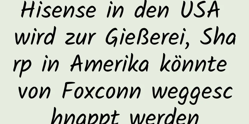 Hisense in den USA wird zur Gießerei, Sharp in Amerika könnte von Foxconn weggeschnappt werden
