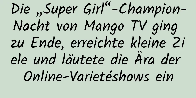 Die „Super Girl“-Champion-Nacht von Mango TV ging zu Ende, erreichte kleine Ziele und läutete die Ära der Online-Varietéshows ein