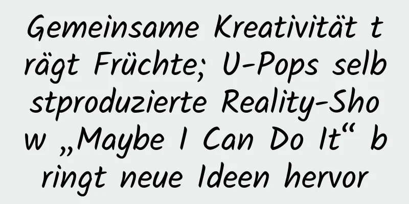 Gemeinsame Kreativität trägt Früchte; U-Pops selbstproduzierte Reality-Show „Maybe I Can Do It“ bringt neue Ideen hervor