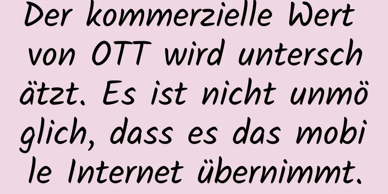 Der kommerzielle Wert von OTT wird unterschätzt. Es ist nicht unmöglich, dass es das mobile Internet übernimmt.