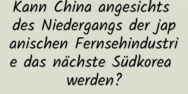 Kann China angesichts des Niedergangs der japanischen Fernsehindustrie das nächste Südkorea werden?
