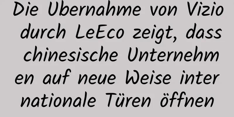 Die Übernahme von Vizio durch LeEco zeigt, dass chinesische Unternehmen auf neue Weise internationale Türen öffnen