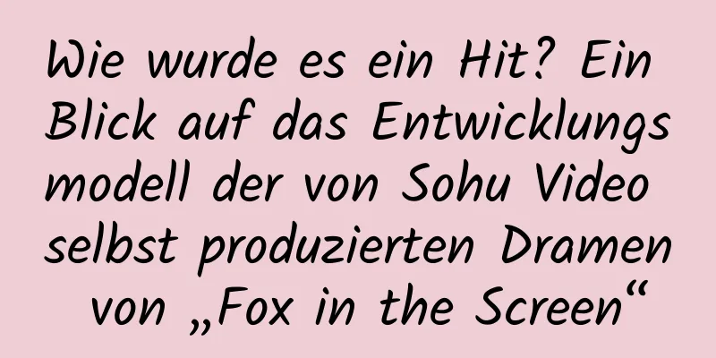 Wie wurde es ein Hit? Ein Blick auf das Entwicklungsmodell der von Sohu Video selbst produzierten Dramen von „Fox in the Screen“