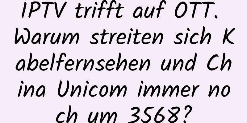 IPTV trifft auf OTT. Warum streiten sich Kabelfernsehen und China Unicom immer noch um 3568?