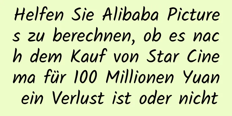 Helfen Sie Alibaba Pictures zu berechnen, ob es nach dem Kauf von Star Cinema für 100 Millionen Yuan ein Verlust ist oder nicht