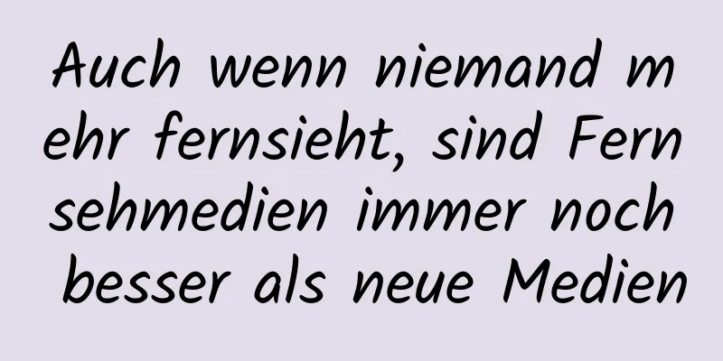 Auch wenn niemand mehr fernsieht, sind Fernsehmedien immer noch besser als neue Medien