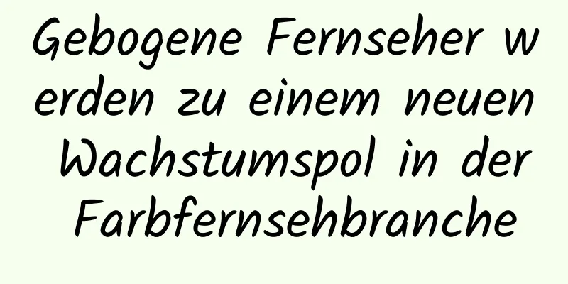Gebogene Fernseher werden zu einem neuen Wachstumspol in der Farbfernsehbranche