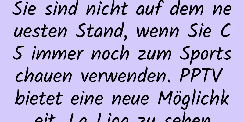 Sie sind nicht auf dem neuesten Stand, wenn Sie C5 immer noch zum Sportschauen verwenden. PPTV bietet eine neue Möglichkeit, La Liga zu sehen